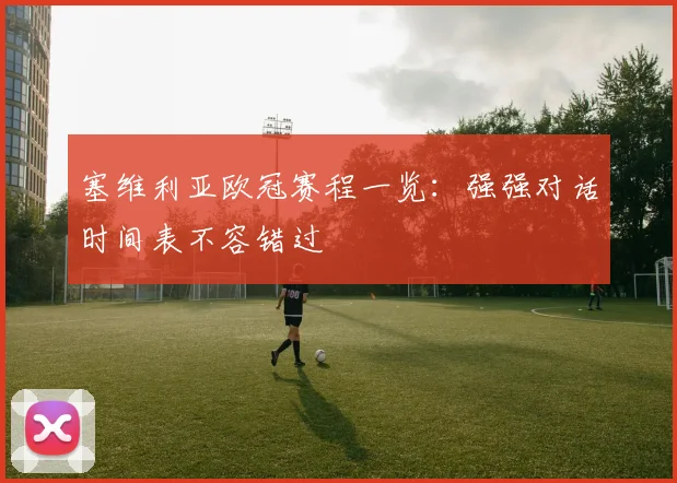 塞维利亚欧冠赛程一览：强强对话时间表不容错过