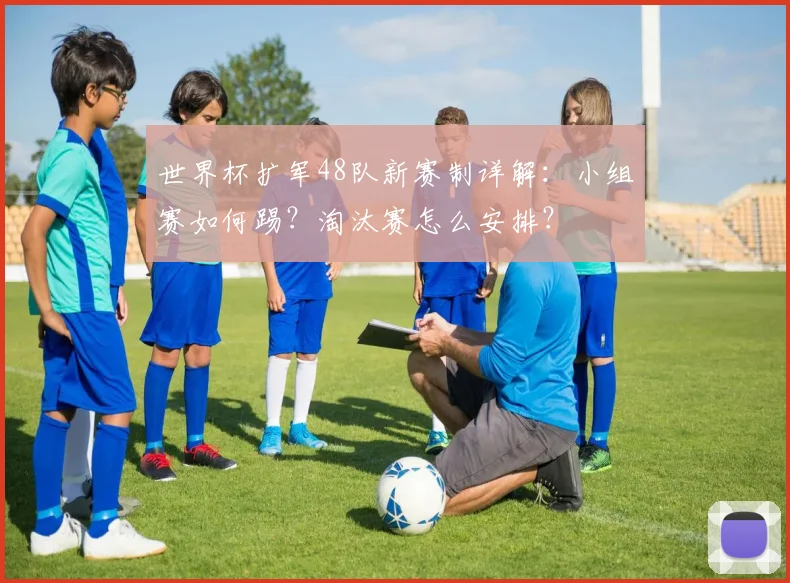 世界杯扩军48队新赛制详解：小组赛如何踢？淘汰赛怎么安排？