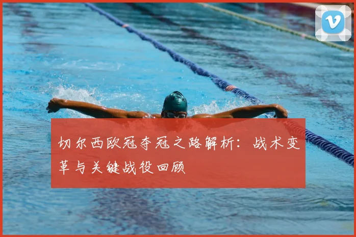 切尔西欧冠夺冠之路解析：战术变革与关键战役回顾