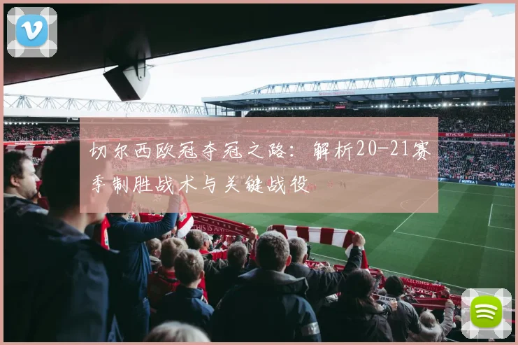 切尔西欧冠夺冠之路：解析20-21赛季制胜战术与关键战役