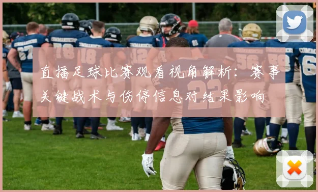 直播足球比赛观看视角解析：赛事关键战术与伤停信息对结果影响