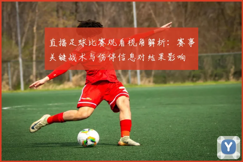 直播足球比赛观看视角解析：赛事关键战术与伤停信息对结果影响
