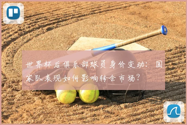 世界杯后俱乐部球员身价变动：国家队表现如何影响转会市场？