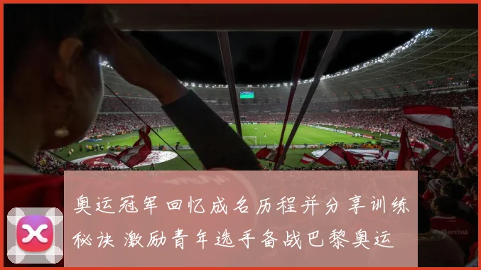 奥运冠军回忆成名历程并分享训练秘诀 激励青年选手备战巴黎奥运
