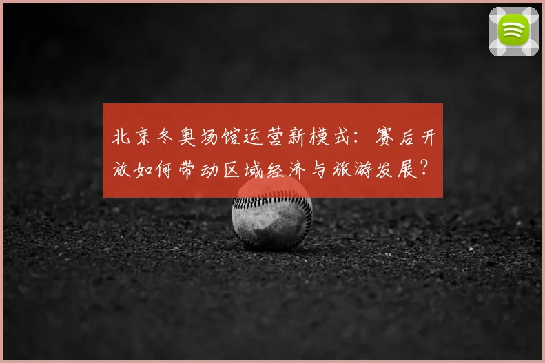 北京冬奥场馆运营新模式：赛后开放如何带动区域经济与旅游发展？