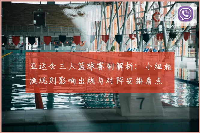 亚运会三人篮球赛制解析：小组轮换规则影响出线与对阵安排看点