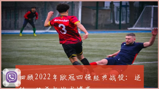 回顾2022年欧冠四强经典战役：逆转、绝杀与战术博弈