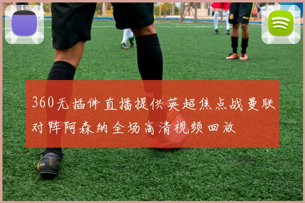 360无插件直播提供英超焦点战曼联对阵阿森纳全场高清视频回放