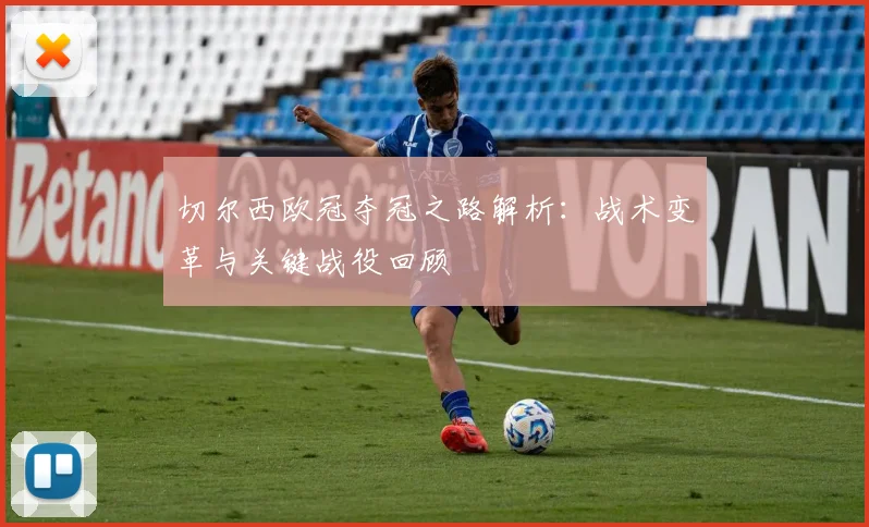 切尔西欧冠夺冠之路解析：战术变革与关键战役回顾