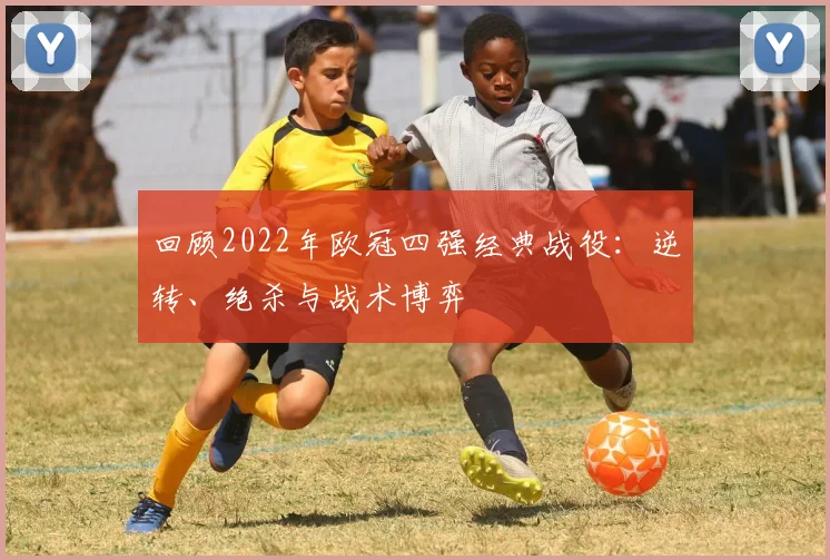 回顾2022年欧冠四强经典战役：逆转、绝杀与战术博弈