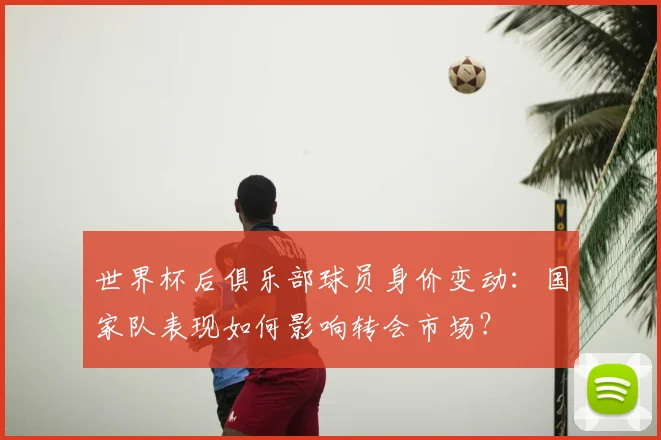 世界杯后俱乐部球员身价变动：国家队表现如何影响转会市场？