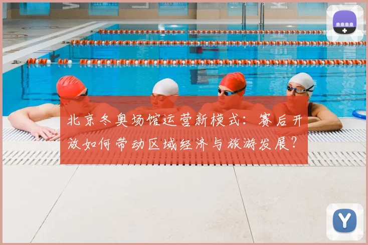 北京冬奥场馆运营新模式：赛后开放如何带动区域经济与旅游发展？