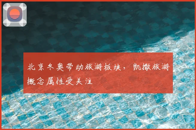 北京冬奥带动旅游板块，凯撒旅游概念属性受关注