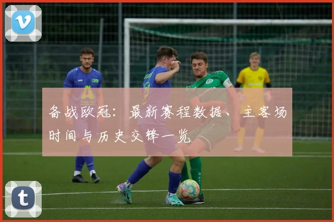 备战欧冠:最新赛程数据、主客场时间与历史交锋一览