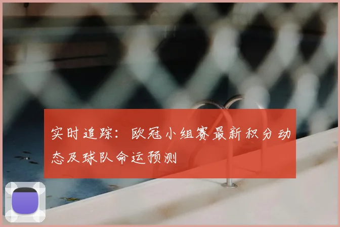 实时追踪：欧冠小组赛最新积分动态及球队命运预测