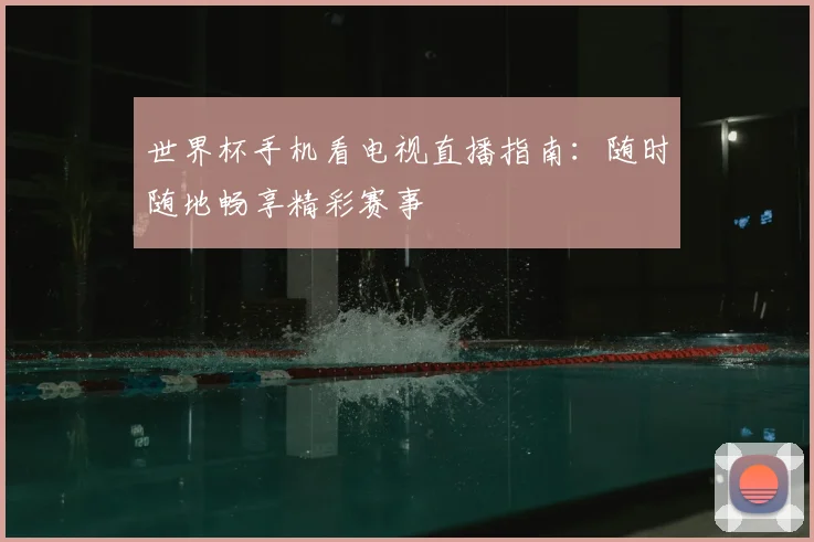 世界杯手机看电视直播指南：随时随地畅享精彩赛事