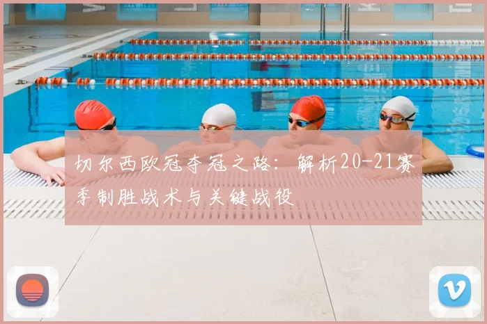 切尔西欧冠夺冠之路：解析20-21赛季制胜战术与关键战役