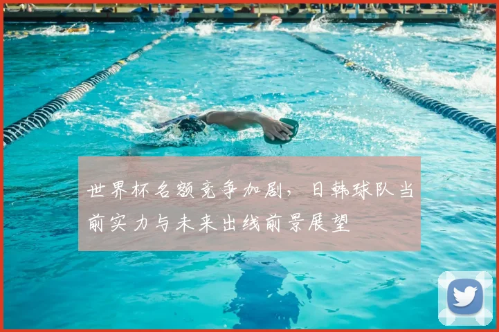 世界杯名额竞争加剧，日韩球队当前实力与未来出线前景展望
