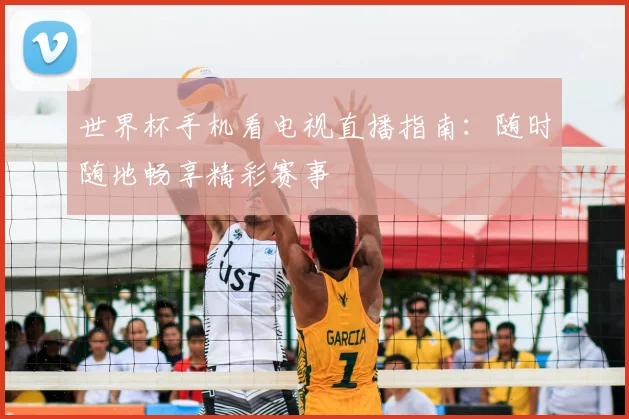 世界杯手机看电视直播指南：随时随地畅享精彩赛事