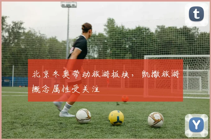 北京冬奥带动旅游板块，凯撒旅游概念属性受关注